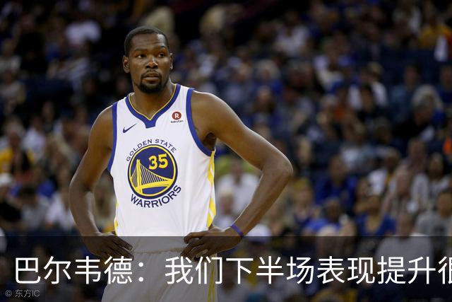 巴尔韦德：我们下半场表现提升很多，展现了球队的风格