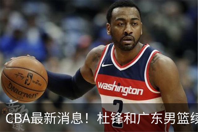 CBA最新消息！杜锋和广东男篮续约四年，浙江官宣续约法莱卡斯，郭艾伦续约遇阻